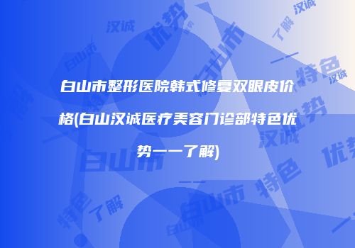 白山市整形医院韩式修复双眼皮价格(白山汉诚医疗美容门诊部特色优势一一了解)