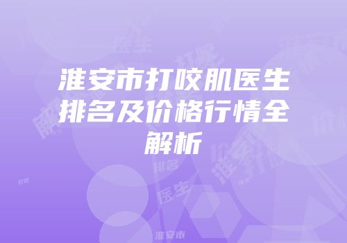 淮安市打咬肌医生排名及价格行情全解析