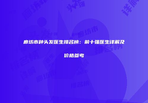 廊坊市种头发医生排名榜：前十强医生详解及价格参考