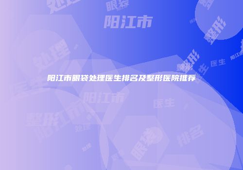 阳江市眼袋处理医生排名及整形医院推荐