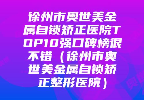 徐州市奥世美金属自锁矫正医院TOP10强口碑榜很不错（徐州市奥世美金属自锁矫正整形医院）