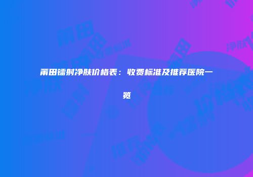 莆田镭射净肤价格表：收费标准及推荐医院一览