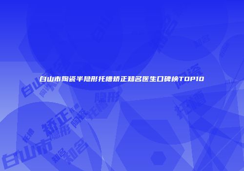 白山市陶瓷半隐形托槽矫正知名医生口碑榜TOP10