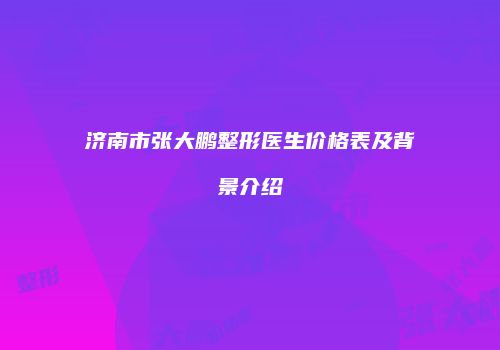 济南市张大鹏整形医生价格表及背景介绍