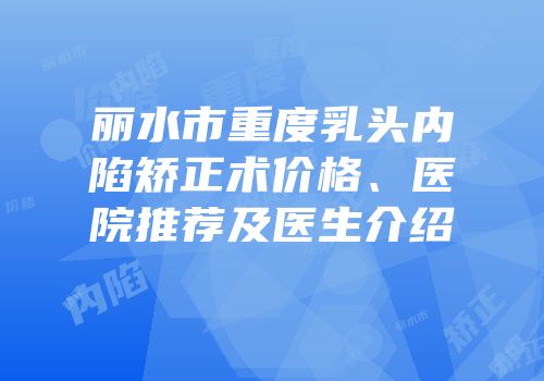 丽水市重度乳头内陷矫正术价格、医院推荐及医生介绍