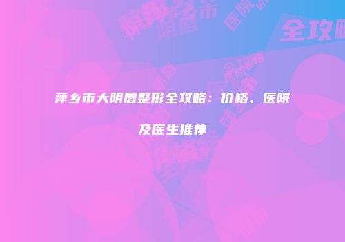 萍乡市大阴唇整形全攻略：价格、医院及医生推荐