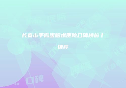 长春市手臂吸脂术医院口碑榜前十推荐