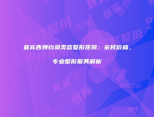 宜宾西婵钧阁美容整形医院：亲民价格，专业整形服务解析