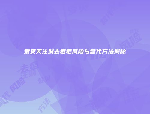 爱贝芙注射去痘疤风险与替代方法揭秘