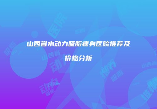山西省水动力吸脂瘦身医院推荐及价格分析