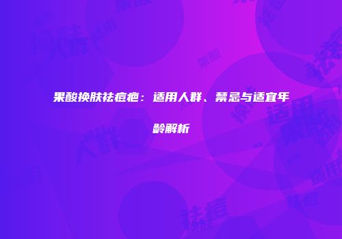 果酸换肤祛痘疤：适用人群、禁忌与适宜年龄解析