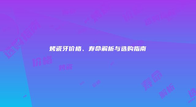 烤瓷牙价格、寿命解析与选购指南