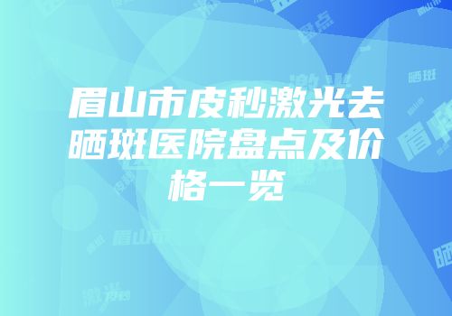 眉山市皮秒激光去晒斑医院盘点及价格一览