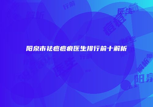 阳泉市祛痘痘痕医生排行前十解析