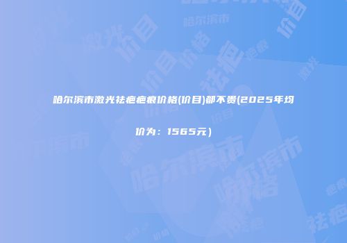 哈尔滨市激光祛疤疤痕价格(价目)都不贵(2025年均价为：1565元）