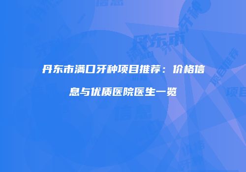 丹东市满口牙种项目推荐：价格信息与优质医院医生一览