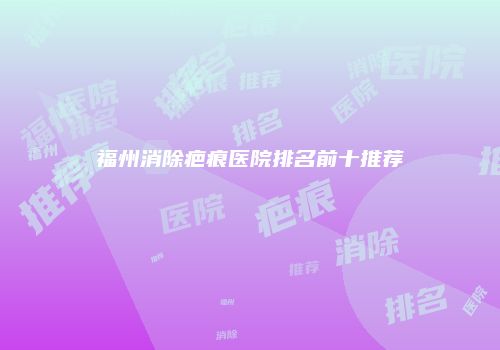 福州消除疤痕医院排名前十推荐