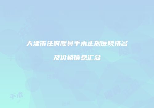 天津市注射隆鼻手术正规医院排名及价格信息汇总