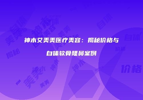 神木艾美美医疗美容：揭秘价格与自体软骨隆鼻案例