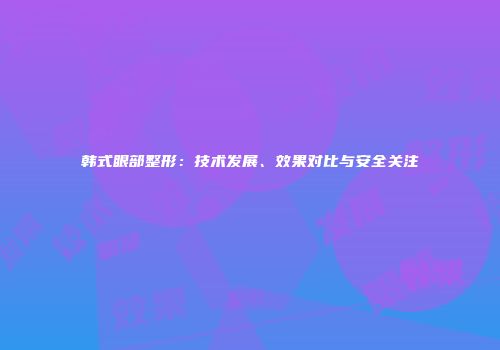 韩式眼部整形：技术发展、效果对比与安全关注