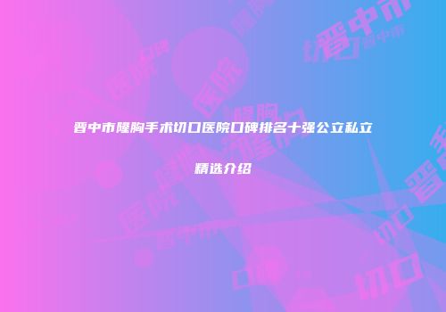 晋中市隆胸手术切口医院口碑排名十强公立私立精选介绍