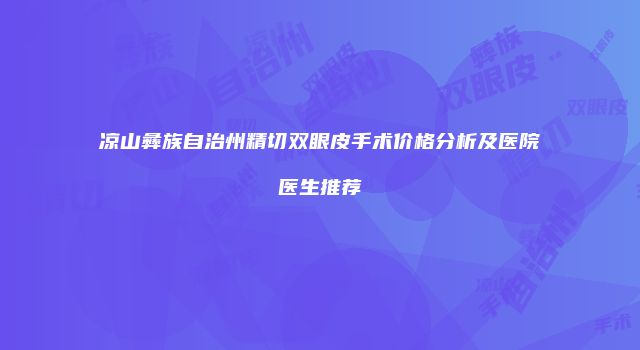凉山彝族自治州精切双眼皮手术价格分析及医院医生推荐