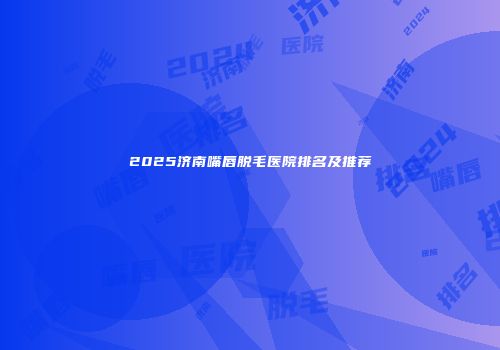 2025济南嘴唇脱毛医院排名及推荐