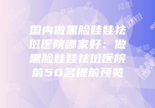 国内做黑脸娃娃祛斑医院哪家好：做黑脸娃娃祛斑医院前50名提前预览