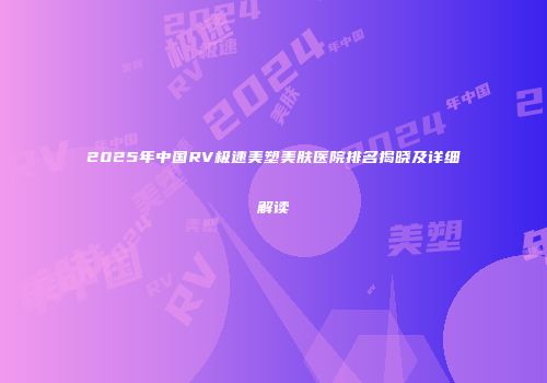2025年中国RV极速美塑美肤医院排名揭晓及详细解读