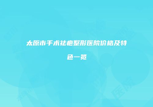太原市手术祛疤整形医院价格及特色一览