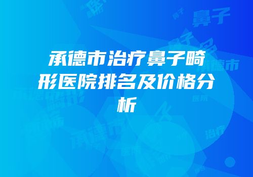 承德市治疗鼻子畸形医院排名及价格分析