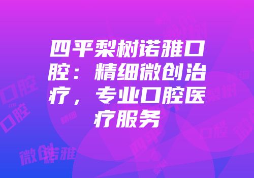 四平梨树诺雅口腔：精细微创治疗，专业口腔医疗服务