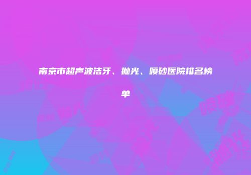 南京市超声波洁牙、抛光、喷砂医院排名榜单