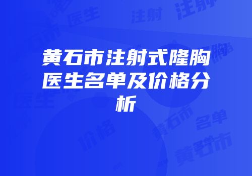 黄石市注射式隆胸医生名单及价格分析