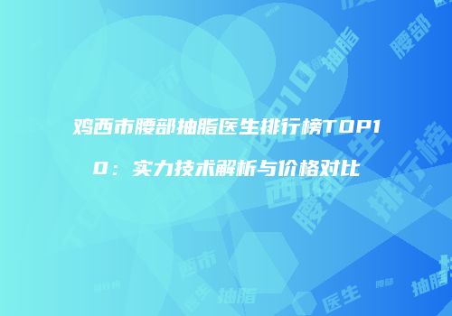 鸡西市腰部抽脂医生排行榜TOP10：实力技术解析与价格对比