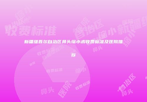新疆维吾尔自治区鼻头缩小术收费标准及医院推荐