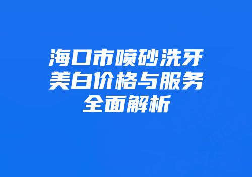 海口市喷砂洗牙美白价格与服务全面解析