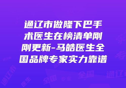 通辽市做隆下巴手术医生在榜清单刚刚更新-马皓医生全国品牌专家实力靠谱