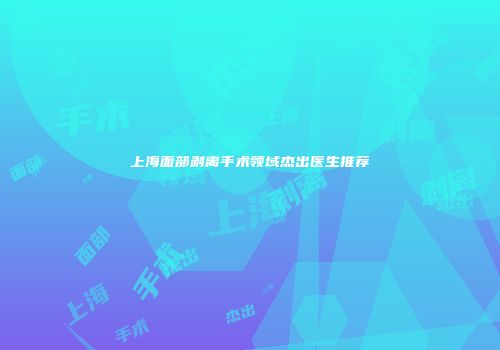 上海面部剥离手术领域杰出医生推荐