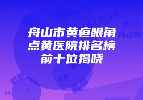 舟山市黄疸眼角点黄医院排名榜前十位揭晓