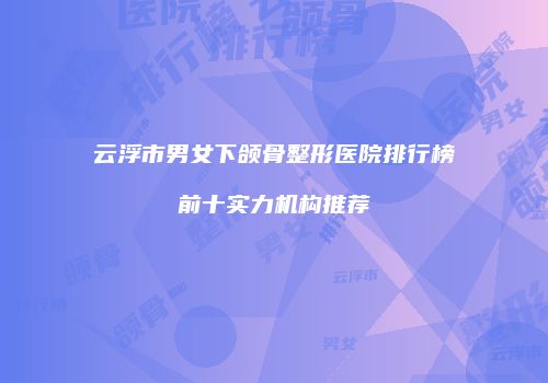 云浮市男女下颌骨整形医院排行榜前十实力机构推荐