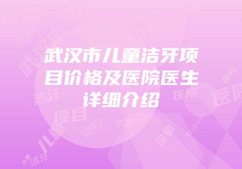 武汉市儿童洁牙项目价格及医院医生详细介绍