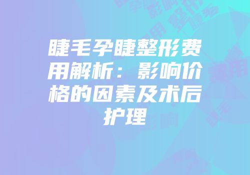 睫毛孕睫整形费用解析：影响价格的因素及术后护理