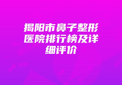 揭阳市鼻子整形医院排行榜及详细评价