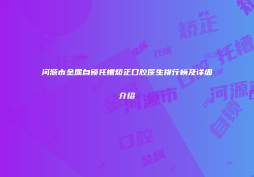 河源市金属自锁托槽矫正口腔医生排行榜及详细介绍