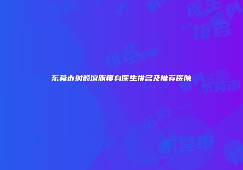 东莞市射频溶脂瘦身医生排名及推荐医院