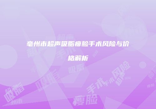 亳州市超声吸脂瘦脸手术风险与价格解析