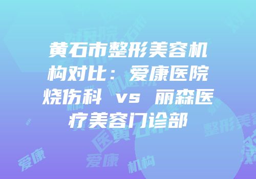 黄石市整形美容机构对比：爱康医院烧伤科 vs 丽森医疗美容门诊部