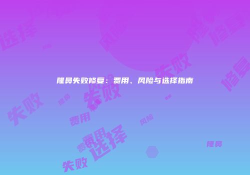 隆鼻失败修复：费用、风险与选择指南