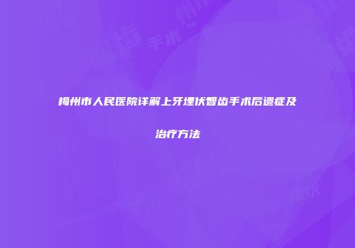 梅州市人民医院详解上牙埋伏智齿手术后遗症及治疗方法